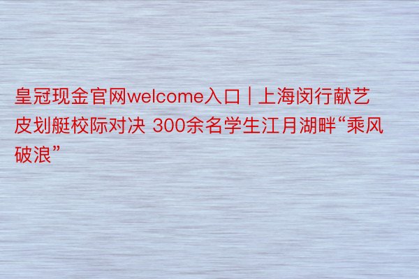 皇冠现金官网welcome入口 | 上海闵行献艺皮划艇校际对决 300余名学生江月湖畔“乘风破浪”