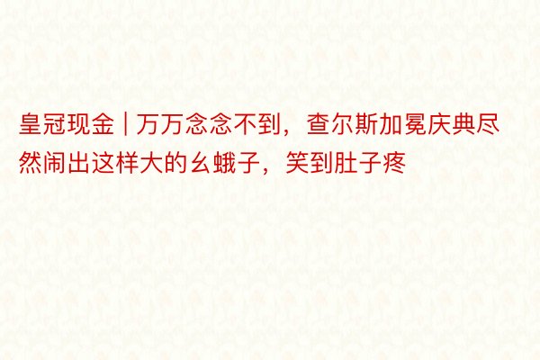 皇冠现金 | 万万念念不到，查尔斯加冕庆典尽然闹出这样大的幺蛾子，笑到肚子疼