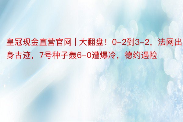 皇冠现金直营官网 | 大翻盘！0-2到3-2，法网出身古迹，7号种子轰6-0遭爆冷，德约遇险
