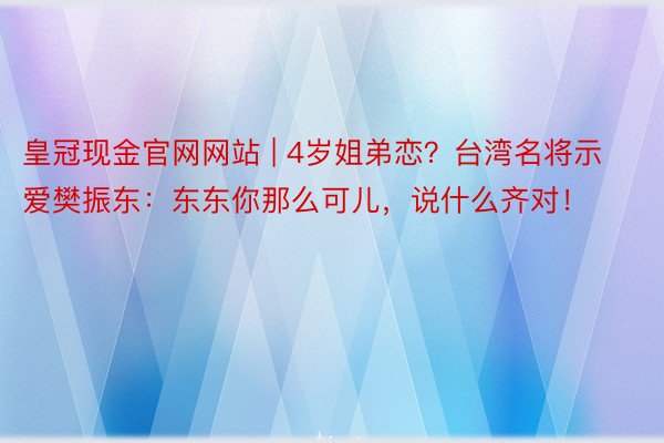 皇冠现金官网网站 | 4岁姐弟恋？台湾名将示爱樊振东：东东你那么可儿，说什么齐对！