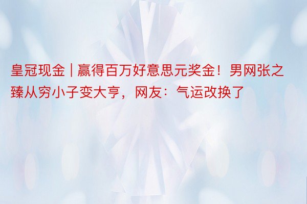 皇冠现金 | 赢得百万好意思元奖金！男网张之臻从穷小子变大亨，网友：气运改换了