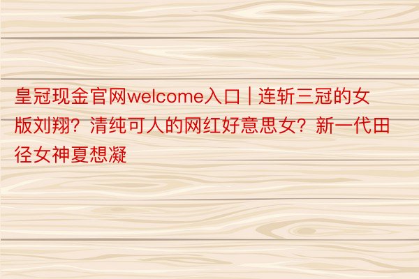 皇冠现金官网welcome入口 | 连斩三冠的女版刘翔？清纯可人的网红好意思女？新一代田径女神夏想凝