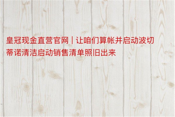 皇冠现金直营官网 | 让咱们算帐并启动波切蒂诺清洁启动销售清单照旧出来