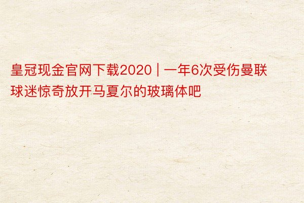 皇冠现金官网下载2020 | 一年6次受伤曼联球迷惊奇放开马夏尔的玻璃体吧