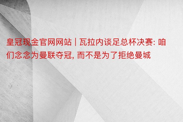 皇冠现金官网网站 | 瓦拉内谈足总杯决赛: 咱们念念为曼联夺冠, 而不是为了拒绝曼城
