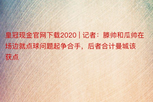 皇冠现金官网下载2020 | 记者：滕帅和瓜帅在场边就点球问题起争合手，后者合计曼城该获点