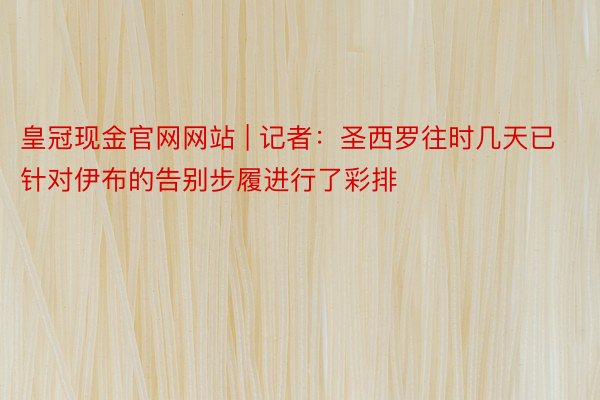 皇冠现金官网网站 | 记者：圣西罗往时几天已针对伊布的告别步履进行了彩排