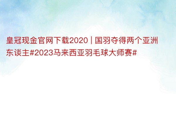 皇冠现金官网下载2020 | 国羽夺得两个亚洲东谈主#2023马来西亚羽毛球大师赛#