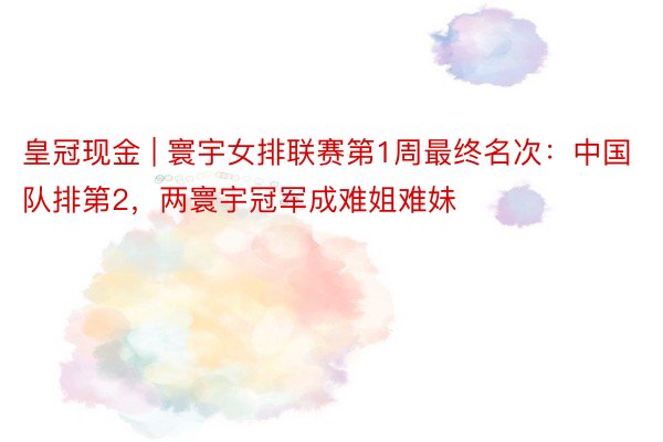 皇冠现金 | 寰宇女排联赛第1周最终名次：中国队排第2，两寰宇冠军成难姐难妹