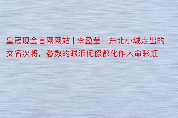 皇冠现金官网网站 | 李盈莹：东北小城走出的女名次将，悉数的眼泪侘傺都化作人命彩虹