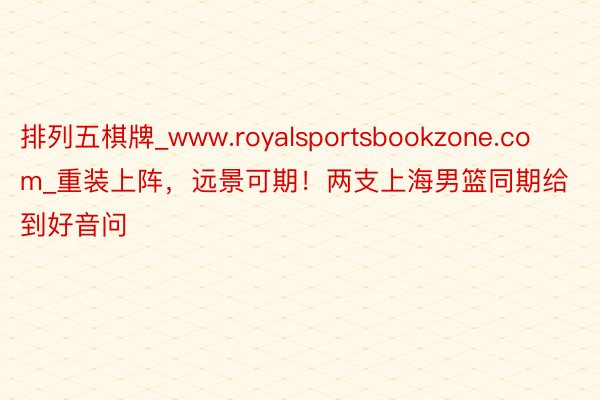 排列五棋牌_www.royalsportsbookzone.com_重装上阵，远景可期！两支上海男篮同期给到好音问
