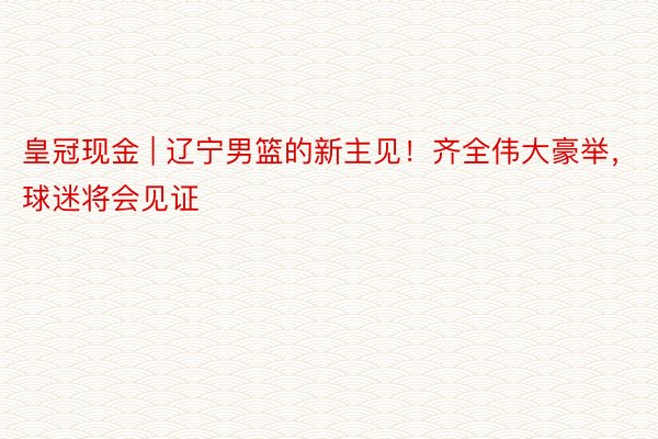 皇冠现金 | 辽宁男篮的新主见！齐全伟大豪举，球迷将会见证