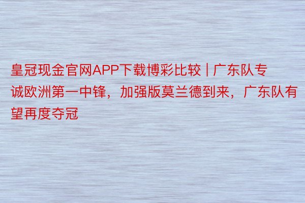 皇冠现金官网APP下载博彩比较 | 广东队专诚欧洲第一中锋，加强版莫兰德到来，广东队有望再度夺冠