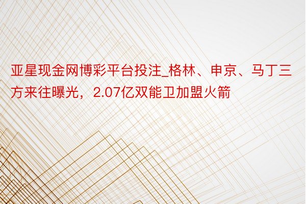 亚星现金网博彩平台投注_格林、申京、马丁三方来往曝光，2.07亿双能卫加盟火箭