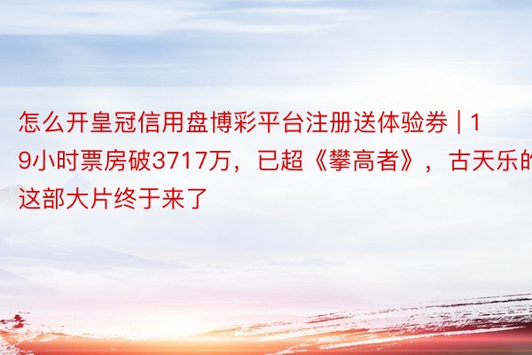 怎么开皇冠信用盘博彩平台注册送体验券 | 19小时票房破3717万，已超《攀高者》，古天乐的这部大片终于来了