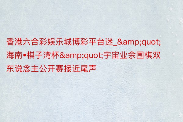 香港六合彩娱乐城博彩平台迷_&quot;海南•棋子湾杯&quot;宇宙业余围棋双东说念主公开赛接近尾声