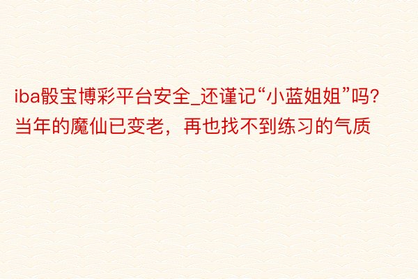 iba骰宝博彩平台安全_还谨记“小蓝姐姐”吗？当年的魔仙已变老，再也找不到练习的气质