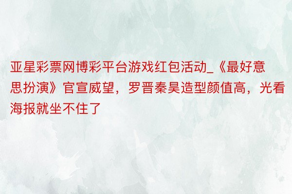 亚星彩票网博彩平台游戏红包活动_《最好意思扮演》官宣威望，罗晋秦昊造型颜值高，光看海报就坐不住了
