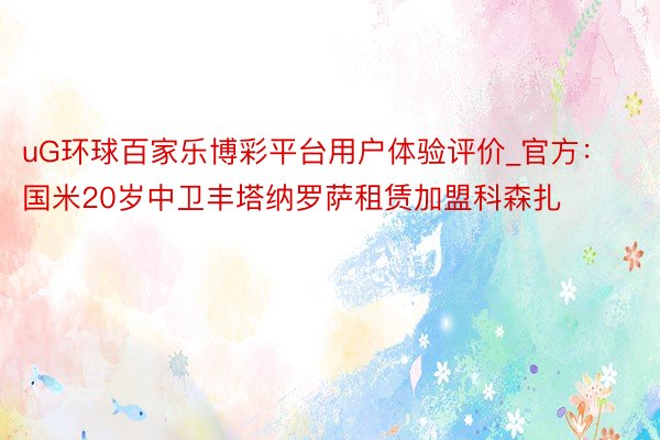 uG环球百家乐博彩平台用户体验评价_官方：国米20岁中卫丰塔纳罗萨租赁加盟科森扎