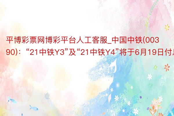 平博彩票网博彩平台人工客服_中国中铁(00390)：“21中铁Y3”及“21中铁Y4”将于6月19日付息