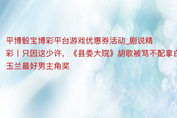 平博骰宝博彩平台游戏优惠券活动_剧说精彩丨只因这少许，《县委大院》胡歌被骂不配拿白玉兰最好男主角奖