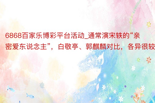 6868百家乐博彩平台活动_通常演宋轶的“亲密爱东说念主”，白敬亭、郭麒麟对比，各异很较着