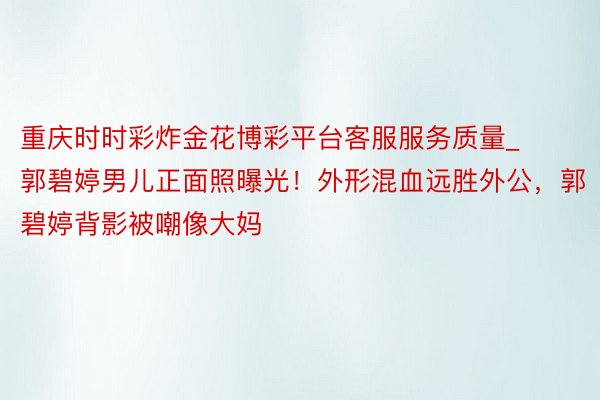 重庆时时彩炸金花博彩平台客服服务质量_郭碧婷男儿正面照曝光！外形混血远胜外公，郭碧婷背影被嘲像大妈