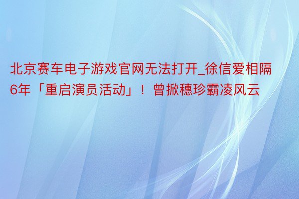 北京赛车电子游戏官网无法打开_徐信爱相隔6年「重启演员活动」！曾掀穗珍霸凌风云
