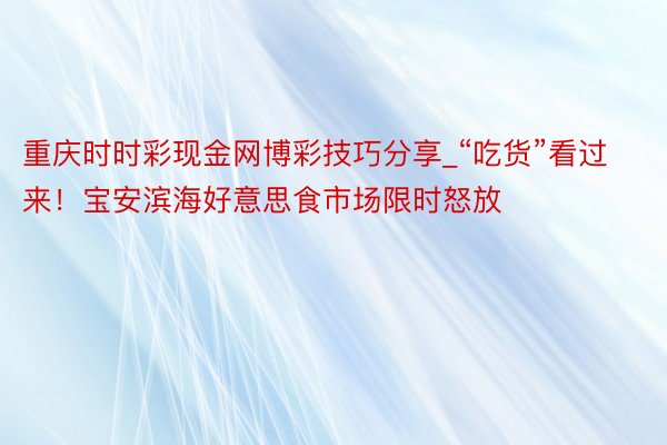 重庆时时彩现金网博彩技巧分享_“吃货”看过来！宝安滨海好意思食市场限时怒放