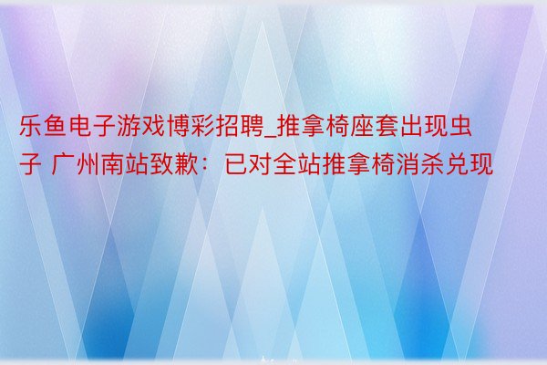乐鱼电子游戏博彩招聘_推拿椅座套出现虫子 广州南站致歉：已对全站推拿椅消杀兑现