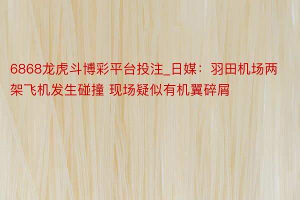 6868龙虎斗博彩平台投注_日媒：羽田机场两架飞机发生碰撞 现场疑似有机翼碎屑