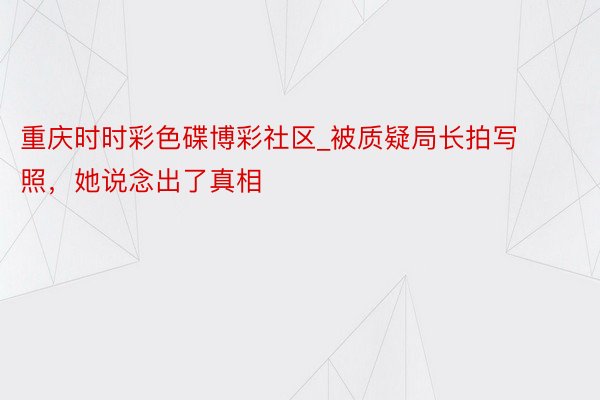 重庆时时彩色碟博彩社区_被质疑局长拍写照，她说念出了真相