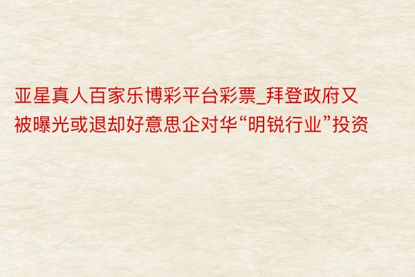 亚星真人百家乐博彩平台彩票_拜登政府又被曝光或退却好意思企对华“明锐行业”投资