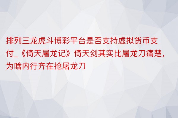 排列三龙虎斗博彩平台是否支持虚拟货币支付_《倚天屠龙记》倚天剑其实比屠龙刀痛楚，为啥内行齐在抢屠龙刀