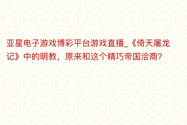 亚星电子游戏博彩平台游戏直播_《倚天屠龙记》中的明教，原来和这个精巧帝国洽商？