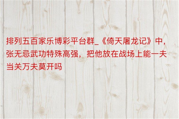 排列五百家乐博彩平台群_《倚天屠龙记》中，张无忌武功特殊高强，把他放在战场上能一夫当关万夫莫开吗