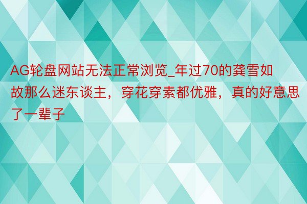 AG轮盘网站无法正常浏览_年过70的龚雪如故那么迷东谈主，穿花穿素都优雅，真的好意思了一辈子