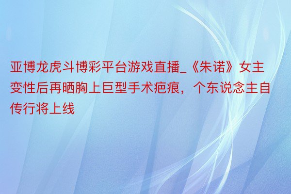 亚博龙虎斗博彩平台游戏直播_《朱诺》女主变性后再晒胸上巨型手术疤痕，个东说念主自传行将上线
