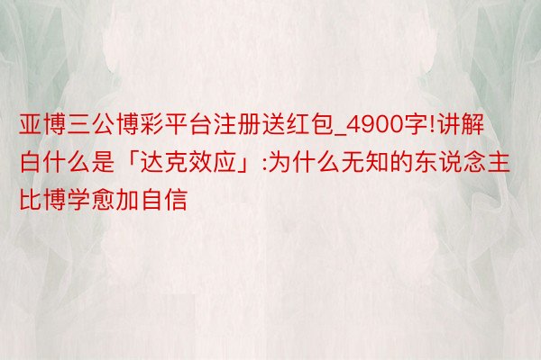 亚博三公博彩平台注册送红包_4900字!讲解白什么是「达克效应」:为什么无知的东说念主比博学愈加自信