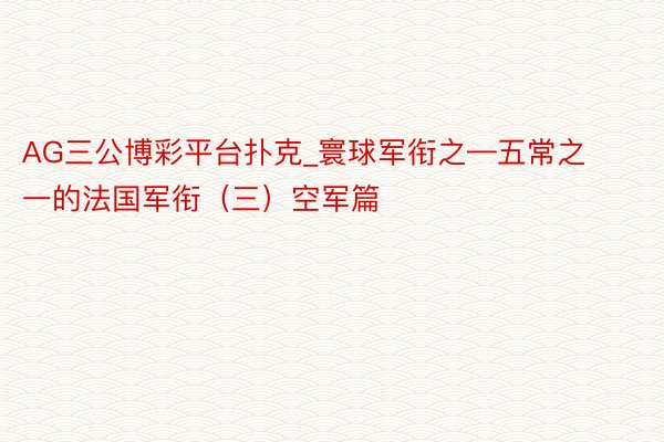 AG三公博彩平台扑克_寰球军衔之—五常之一的法国军衔（三）空军篇