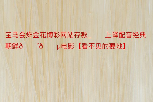 宝马会炸金花博彩网站存款_❤️上译配音经典❤️朝鲜🇰🇵电影【看不见的要地】