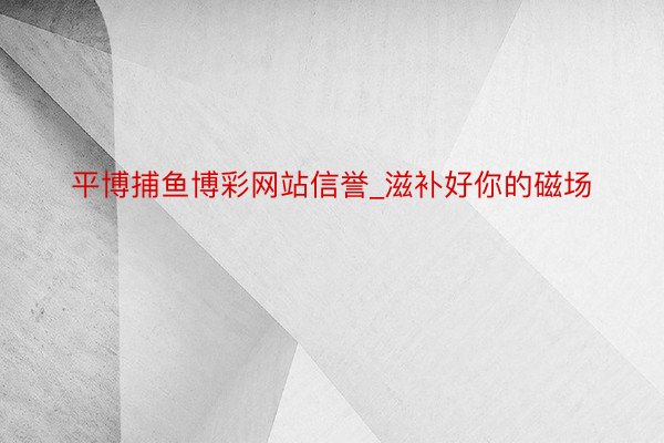 平博捕鱼博彩网站信誉_滋补好你的磁场
