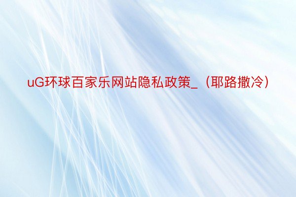 uG环球百家乐网站隐私政策_（耶路撒冷）