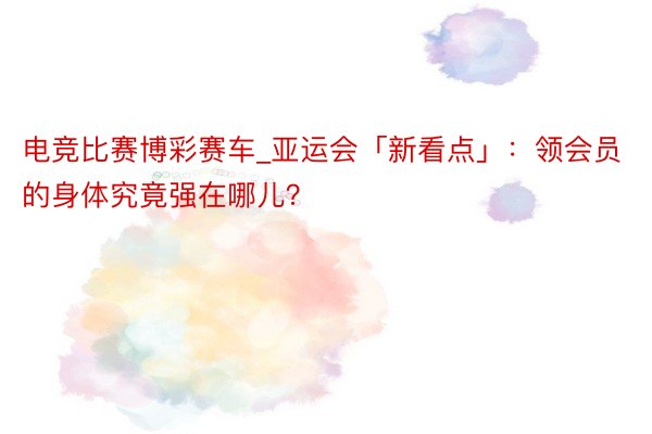 电竞比赛博彩赛车_亚运会「新看点」：领会员的身体究竟强在哪儿？