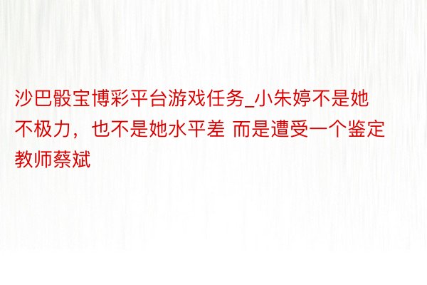 沙巴骰宝博彩平台游戏任务_小朱婷不是她不极力，也不是她水平差 而是遭受一个鉴定教师蔡斌