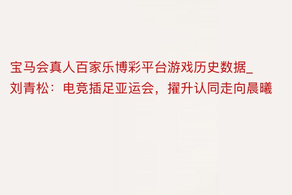 宝马会真人百家乐博彩平台游戏历史数据_刘青松：电竞插足亚运会，擢升认同走向晨曦