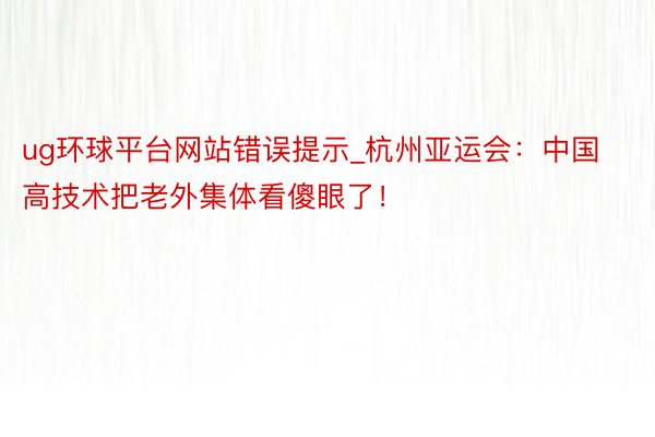 ug环球平台网站错误提示_杭州亚运会：中国高技术把老外集体看傻眼了！