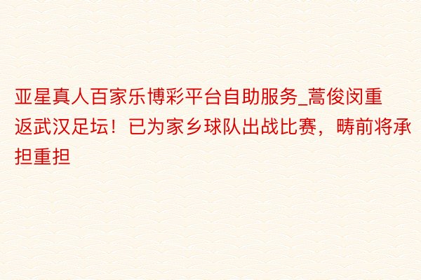 亚星真人百家乐博彩平台自助服务_蒿俊闵重返武汉足坛！已为家乡球队出战比赛，畴前将承担重担