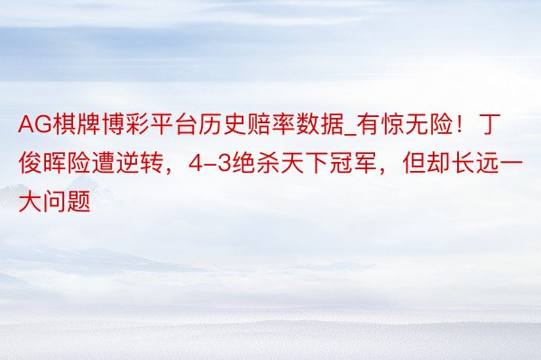 AG棋牌博彩平台历史赔率数据_有惊无险！丁俊晖险遭逆转，4-3绝杀天下冠军，但却长远一大问题