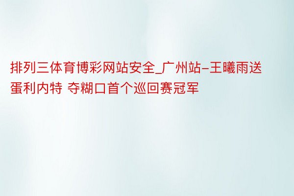 排列三体育博彩网站安全_广州站-王曦雨送蛋利内特 夺糊口首个巡回赛冠军